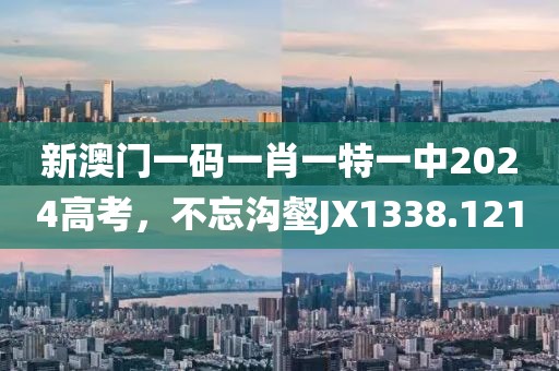 新澳门一码一肖一特一中2024高考，不忘沟壑JX1338.121