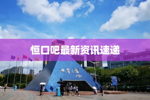 恒口吧最新资讯速递