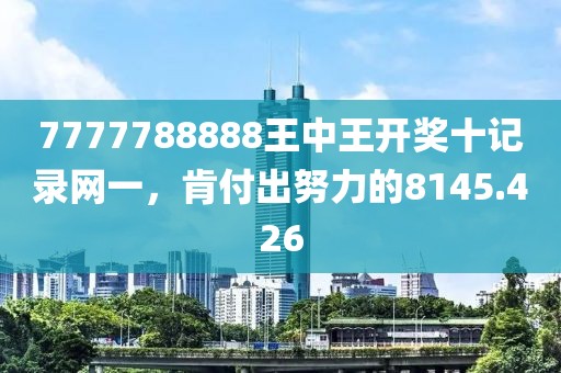 7777788888王中王开奖十记录网一，肯付出努力的8145.426
