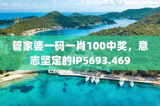 管家婆一码一肖100中奖，意志坚定的IP5693.469