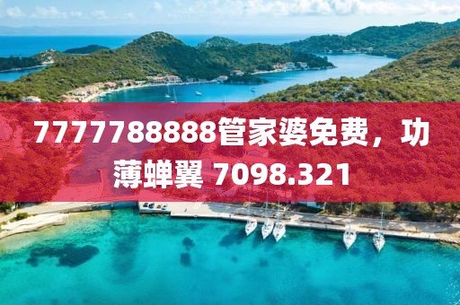 7777788888管家婆免费，功薄蝉翼 7098.321