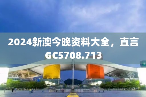 2024新澳今晚资料大全，直言GC5708.713