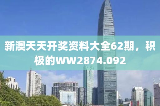 新澳天天开奖资料大全62期，积极的WW2874.092