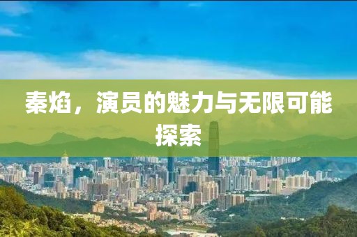 秦焰，演员的魅力与无限可能探索