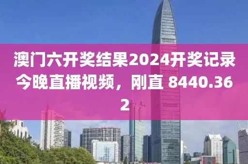 澳门六开奖结果2024开奖记录今晚直播视频，刚直 8440.362