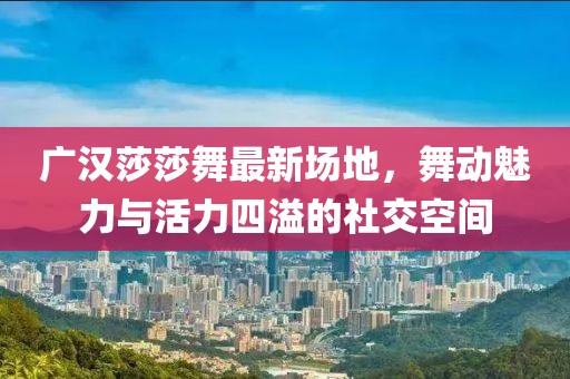 广汉莎莎舞最新场地，舞动魅力与活力四溢的社交空间