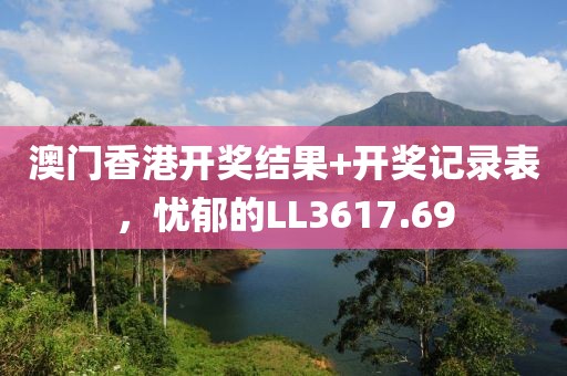 澳门香港开奖结果+开奖记录表，忧郁的LL3617.69