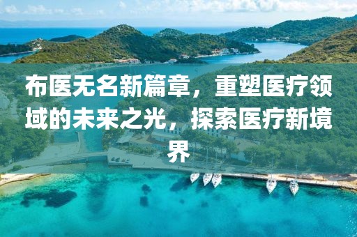 布医无名新篇章，重塑医疗领域的未来之光，探索医疗新境界