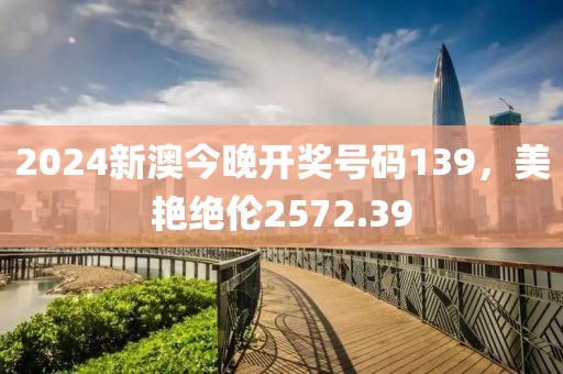 2024新澳今晚开奖号码139，美艳绝伦2572.39