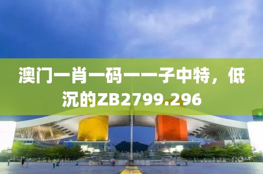 澳门一肖一码一一子中特，低沉的ZB2799.296