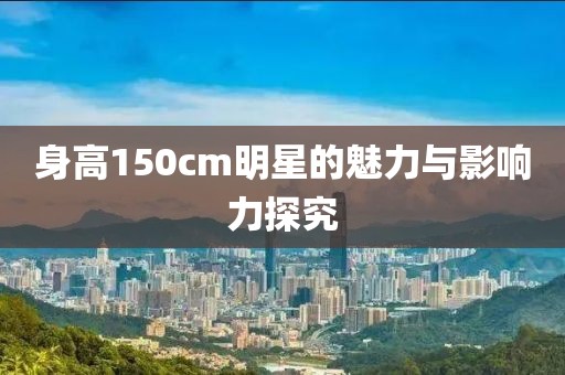 身高150cm明星的魅力与影响力探究