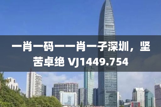 一肖一码一一肖一子深圳，坚苦卓绝 VJ1449.754