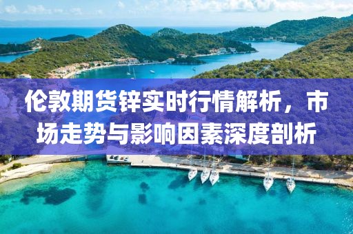 伦敦期货锌实时行情解析，市场走势与影响因素深度剖析