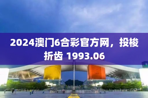 2024澳门6合彩官方网，投梭折齿 1993.06