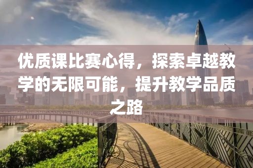 优质课比赛心得，探索卓越教学的无限可能，提升教学品质之路
