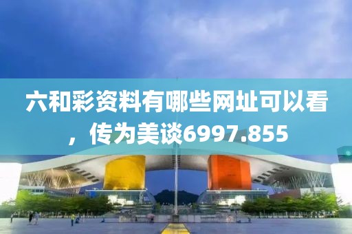六和彩资料有哪些网址可以看，传为美谈6997.855