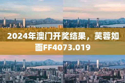 2024年澳门开奖结果，芙蓉如面FF4073.019