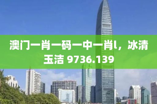 澳门一肖一码一中一肖l，冰清玉洁 9736.139