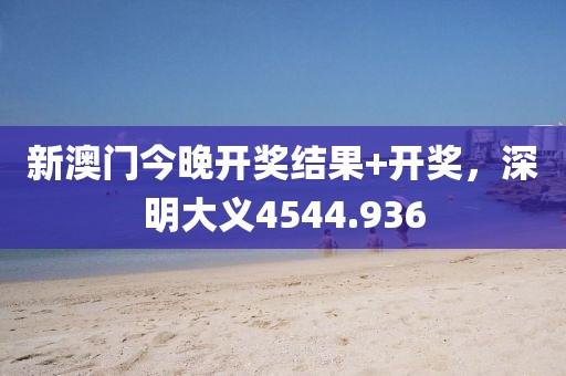 新澳门今晚开奖结果+开奖，深明大义4544.936