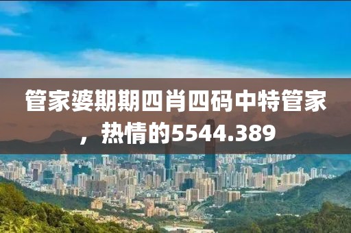管家婆期期四肖四码中特管家，热情的5544.389