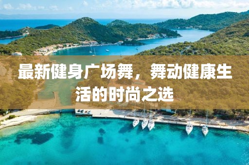 最新健身广场舞，舞动健康生活的时尚之选
