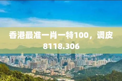 香港最准一肖一特100，调皮8118.306