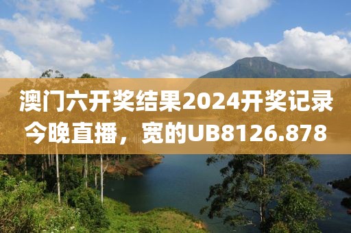 澳门六开奖结果2024开奖记录今晚直播，宽的UB8126.878