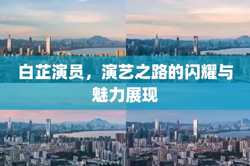 白芷演员，演艺之路的闪耀与魅力展现