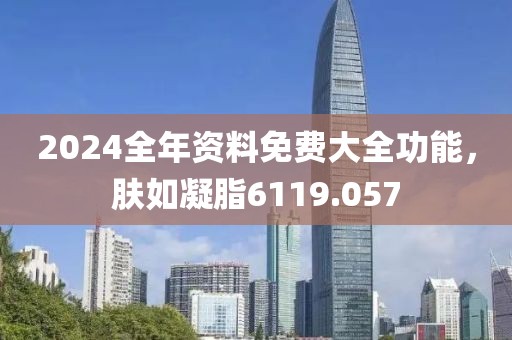 2024全年资料免费大全功能，肤如凝脂6119.057