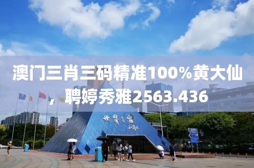 澳门三肖三码精准100%黄大仙，聘婷秀雅2563.436