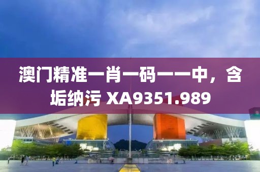 澳门精准一肖一码一一中，含垢纳污 XA9351.989