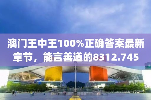 澳门王中王100%正确答案最新章节，能言善道的8312.745
