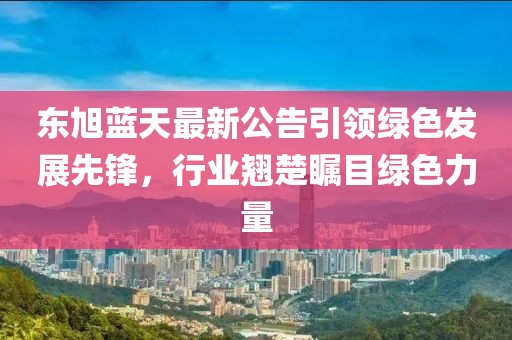 东旭蓝天最新公告引领绿色发展先锋，行业翘楚瞩目绿色力量