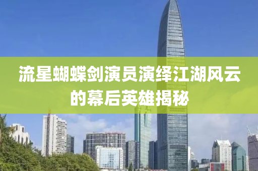 流星蝴蝶剑演员演绎江湖风云的幕后英雄揭秘