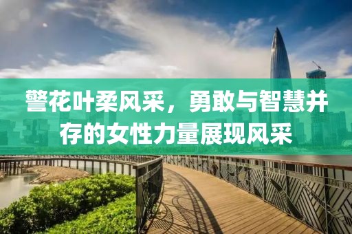 警花叶柔风采，勇敢与智慧并存的女性力量展现风采