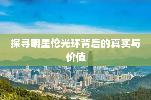 探寻明星伦光环背后的真实与价值