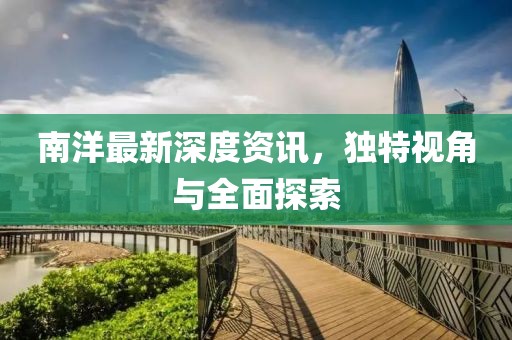 南洋最新深度资讯，独特视角与全面探索
