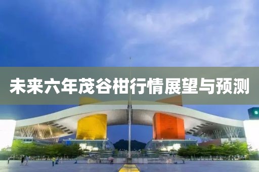 未来六年茂谷柑行情展望与预测
