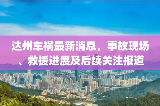 达州车祸最新消息，事故现场、救援进展及后续关注报道