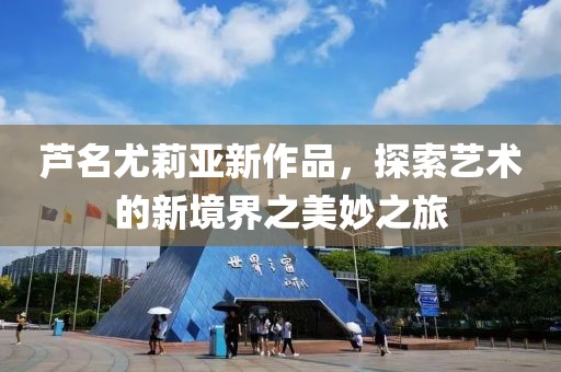 芦名尤莉亚新作品，探索艺术的新境界之美妙之旅