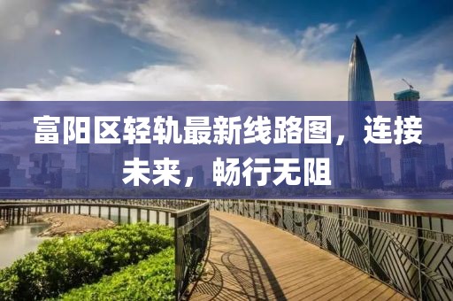 富阳区轻轨最新线路图，连接未来，畅行无阻
