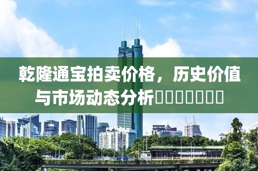 乾隆通宝拍卖价格，历史价值与市场动态分析​​​​​​​
