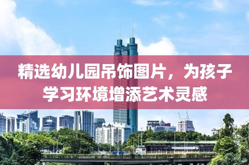 精选幼儿园吊饰图片，为孩子学习环境增添艺术灵感