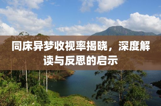 同床异梦收视率揭晓，深度解读与反思的启示