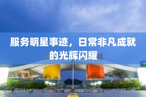 服务明星事迹，日常非凡成就的光辉闪耀
