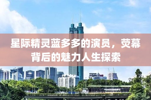 星际精灵蓝多多的演员，荧幕背后的魅力人生探索