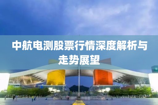 中航电测股票行情深度解析与走势展望