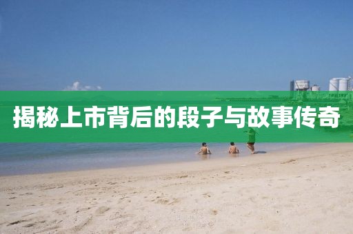 揭秘上市背后的段子与故事传奇