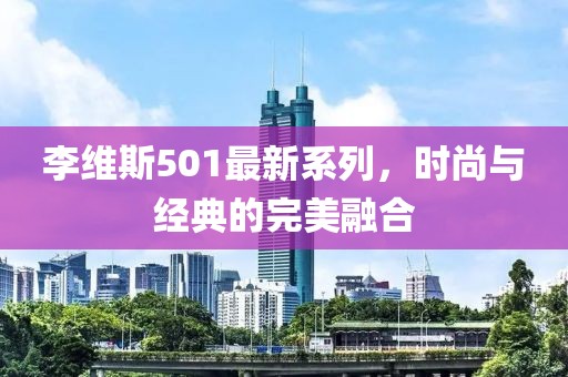 李维斯501最新系列，时尚与经典的完美融合