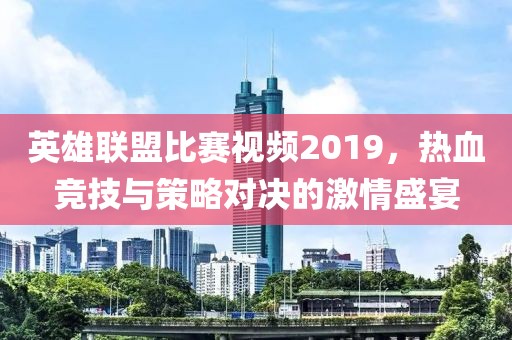 英雄联盟比赛视频2019，热血竞技与策略对决的激情盛宴